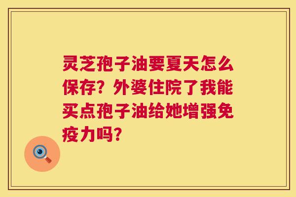 灵芝孢子油要夏天怎么保存?外婆住院了我能买点孢子油给她增强免疫力吗? 灵芝孢子油要夏天怎么保存?外婆住院了我能买点孢子油给她增强免疫力吗?