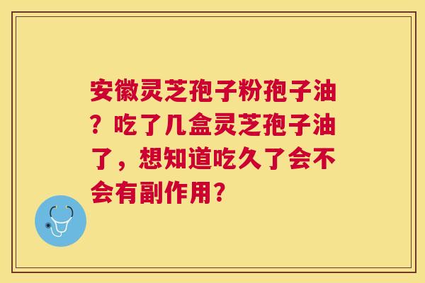 安徽灵芝孢子粉孢子油?吃了几盒灵芝孢子油了,想知道吃久了会不会有副作用? 安徽灵芝孢子粉孢子油?吃了几盒灵芝孢子油了,想知道吃久了会不会有副作用?