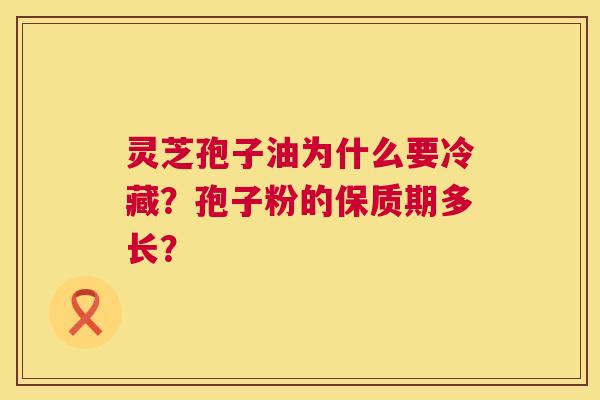 灵芝孢子油为什么要冷藏?孢子粉的保质期多长? 灵芝孢子油为什么要冷藏?孢子粉的保质期多长?