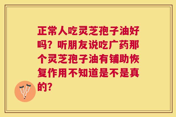 正常人吃灵芝孢子油好吗?听朋友说吃广药那个灵芝孢子油有铺助恢复作用不知道是不是真的? 正常人吃灵芝孢子油好吗?听朋友说吃广药那个灵芝孢子油有铺助恢复作用不知道是不是真的?