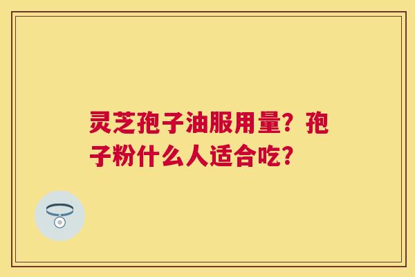 灵芝孢子油服用量?孢子粉什么人适合吃? 灵芝孢子油服用量?孢子粉什么人适合吃?
