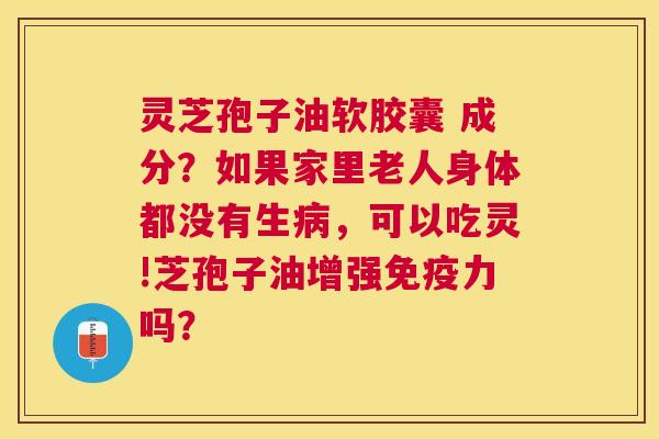 灵芝孢子油软胶囊 成分?如果家里老人身体都没有生,可以吃灵!芝孢子油增强免疫力吗? 灵芝孢子油软胶囊 成分?如果家里老人身体都没有生,可以吃灵!芝孢子油增强免疫力吗?