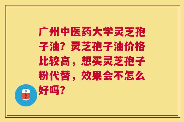 广州中医药大学灵芝孢子油?灵芝孢子油价格比较高,想买灵芝孢子粉代替,效果会不怎么好吗? 广州中医药大学灵芝孢子油?灵芝孢子油价格比较高,想买灵芝孢子粉代替,效果会不怎么好吗?