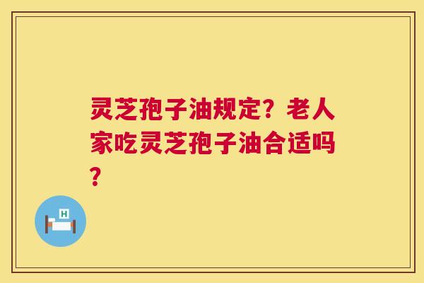 灵芝孢子油规定?老人家吃灵芝孢子油合适吗? 灵芝孢子油规定?老人家吃灵芝孢子油合适吗?
