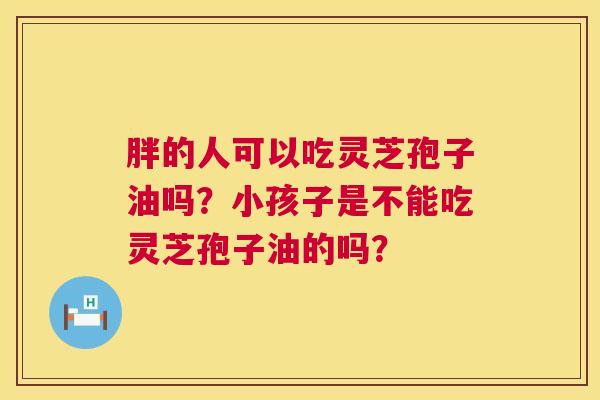 胖的人可以吃灵芝孢子油吗?小孩子是不能吃灵芝孢子油的吗? 胖的人可以吃灵芝孢子油吗?小孩子是不能吃灵芝孢子油的吗?