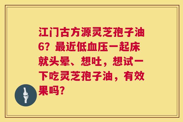 江门古方源灵芝孢子油6?近低一起床就头晕、想吐,想试一下吃灵芝孢子油,有效果吗? 江门古方源灵芝孢子油6?近低一起床就头晕、想吐,想试一下吃灵芝孢子油,有效果吗?
