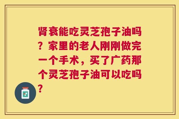 衰能吃灵芝孢子油吗?家里的老人刚刚做完一个手术,买了广药那个灵芝孢子油可以吃吗? 衰能吃灵芝孢子油吗?家里的老人刚刚做完一个手术,买了广药那个灵芝孢子油可以吃吗?