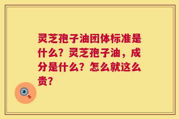 灵芝孢子油团体标准是什么?灵芝孢子油,成分是什么?怎么就这么贵? 灵芝孢子油团体标准是什么?灵芝孢子油,成分是什么?怎么就这么贵?