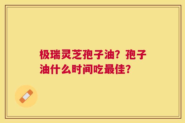 极瑞灵芝孢子油?孢子油什么时间吃佳? 极瑞灵芝孢子油?孢子油什么时间吃佳?