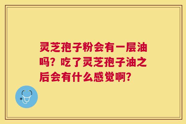 灵芝孢子粉会有一层油吗?吃了灵芝孢子油之后会有什么感觉啊? 灵芝孢子粉会有一层油吗?吃了灵芝孢子油之后会有什么感觉啊?