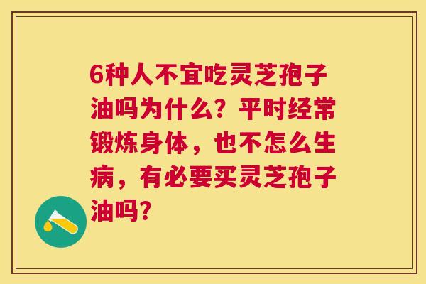 6种人不宜吃灵芝孢子油吗为什么?平时经常锻炼身体,也不怎么生,有必要买灵芝孢子油吗? 6种人不宜吃灵芝孢子油吗为什么?平时经常锻炼身体,也不怎么生,有必要买灵芝孢子油吗?