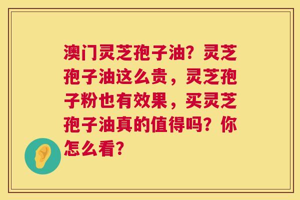 澳门灵芝孢子油?灵芝孢子油这么贵,灵芝孢子粉也有效果,买灵芝孢子油真的值得吗?你怎么看? 澳门灵芝孢子油?灵芝孢子油这么贵,灵芝孢子粉也有效果,买灵芝孢子油真的值得吗?你怎么看?