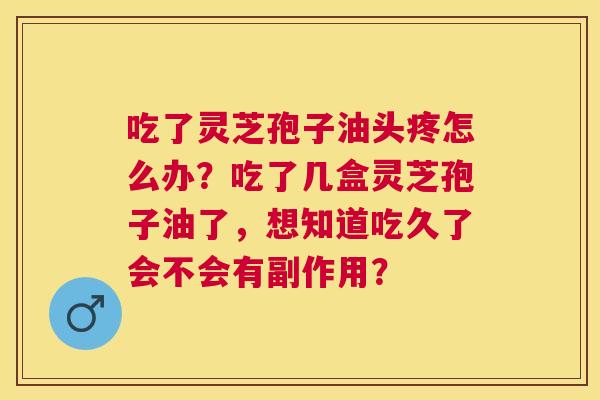 吃了灵芝孢子油头疼怎么办?吃了几盒灵芝孢子油了,想知道吃久了会不会有副作用? 吃了灵芝孢子油头疼怎么办?吃了几盒灵芝孢子油了,想知道吃久了会不会有副作用?