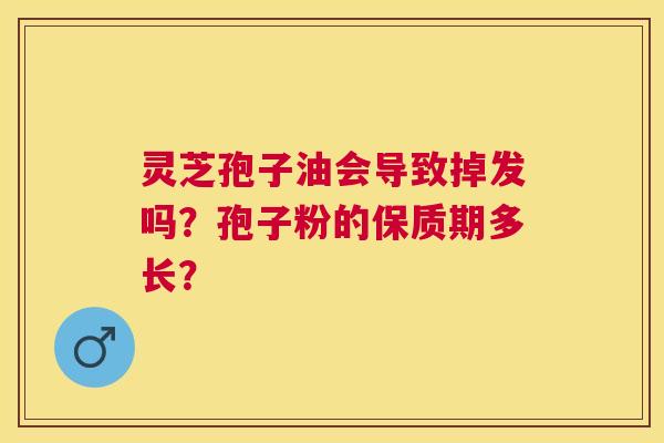 灵芝孢子油会导致掉发吗?孢子粉的保质期多长? 灵芝孢子油会导致掉发吗?孢子粉的保质期多长?