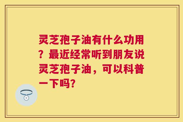 灵芝孢子油有什么功用?近经常听到朋友说灵芝孢子油,可以科普一下吗? 灵芝孢子油有什么功用?近经常听到朋友说灵芝孢子油,可以科普一下吗?