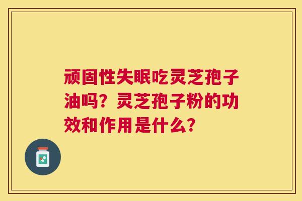 顽固性吃灵芝孢子油吗？灵芝孢子粉的功效和作用是什么？