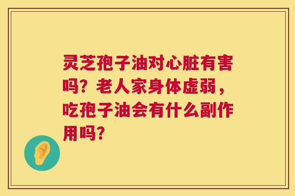 灵芝孢子油对有害吗?老人家身体虚弱,吃孢子油会有什么副作用吗? 灵芝孢子油对有害吗?老人家身体虚弱,吃孢子油会有什么副作用吗?