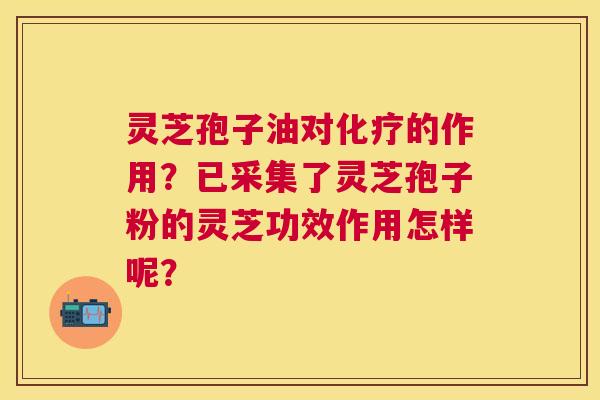 灵芝孢子油对的作用?已采集了灵芝孢子粉的灵芝功效作用怎样呢? 灵芝孢子油对的作用?已采集了灵芝孢子粉的灵芝功效作用怎样呢?
