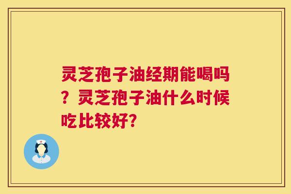 灵芝孢子油经期能喝吗?灵芝孢子油什么时候吃比较好? 灵芝孢子油经期能喝吗?灵芝孢子油什么时候吃比较好?