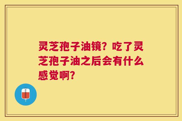灵芝孢子油镜?吃了灵芝孢子油之后会有什么感觉啊? 灵芝孢子油镜?吃了灵芝孢子油之后会有什么感觉啊?
