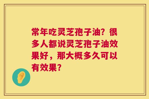 常年吃灵芝孢子油？很多人都说灵芝孢子油效果好，那大概多久可以有效果？