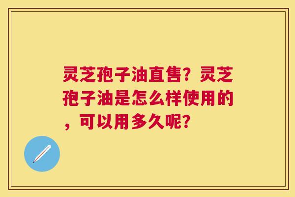 灵芝孢子油直售?灵芝孢子油是怎么样使用的,可以用多久呢? 灵芝孢子油直售?灵芝孢子油是怎么样使用的,可以用多久呢?