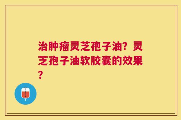 灵芝孢子油?灵芝孢子油软胶囊的效果? 灵芝孢子油?灵芝孢子油软胶囊的效果?