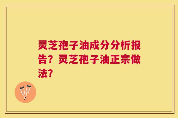 灵芝孢子油成分分析报告?灵芝孢子油正宗做法? 灵芝孢子油成分分析报告?灵芝孢子油正宗做法?