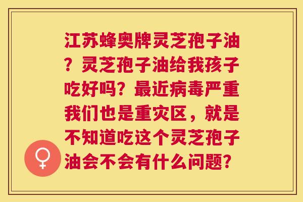 江苏蜂奥牌灵芝孢子油?灵芝孢子油给我孩子吃好吗?近严重我们也是重灾区,就是不知道吃这个灵芝孢子油会不会有什么问题? 江苏蜂奥牌灵芝孢子油?灵芝孢子油给我孩子吃好吗?近严重我们也是重灾区,就是不知道吃这个灵芝孢子油会不会有什么问题?