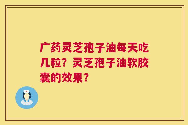 广药灵芝孢子油每天吃几粒?灵芝孢子油软胶囊的效果? 广药灵芝孢子油每天吃几粒?灵芝孢子油软胶囊的效果?