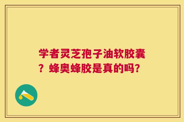 学者灵芝孢子油软胶囊?蜂奥蜂胶是真的吗? 学者灵芝孢子油软胶囊?蜂奥蜂胶是真的吗?
