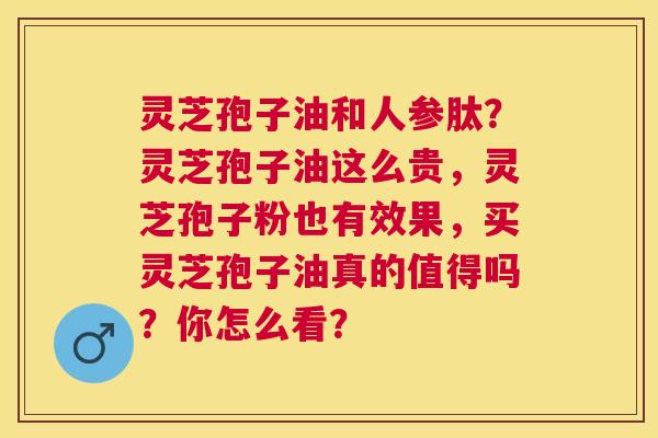 灵芝孢子油和人参肽?灵芝孢子油这么贵,灵芝孢子粉也有效果,买灵芝孢子油真的值得吗?你怎么看? 灵芝孢子油和人参肽?灵芝孢子油这么贵,灵芝孢子粉也有效果,买灵芝孢子油真的值得吗?你怎么看?