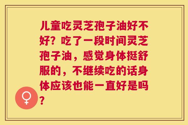 儿童吃灵芝孢子油好不好？吃了一段时间灵芝孢子油，感觉身体挺舒服的，不继续吃的话身体应该也能一直好是吗？