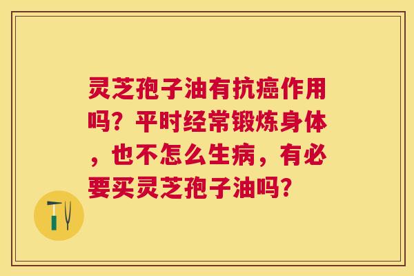 灵芝孢子油有抗作用吗?平时经常锻炼身体,也不怎么生,有必要买灵芝孢子油吗? 灵芝孢子油有抗作用吗?平时经常锻炼身体,也不怎么生,有必要买灵芝孢子油吗?