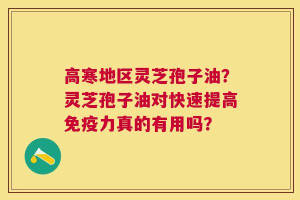 高寒地区灵芝孢子油？灵芝孢子油对快速提高免疫力真的有用吗？