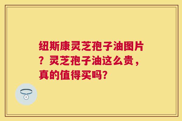 纽斯康灵芝孢子油图片?灵芝孢子油这么贵,真的值得买吗? 纽斯康灵芝孢子油图片?灵芝孢子油这么贵,真的值得买吗?
