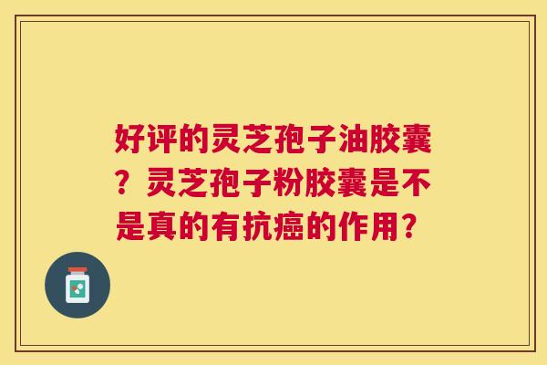好评的灵芝孢子油胶囊?灵芝孢子粉胶囊是不是真的有抗的作用? 好评的灵芝孢子油胶囊?灵芝孢子粉胶囊是不是真的有抗的作用?