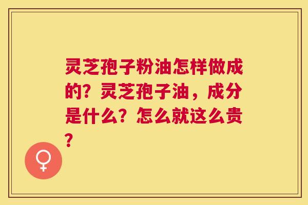 灵芝孢子粉油怎样做成的?灵芝孢子油,成分是什么?怎么就这么贵? 灵芝孢子粉油怎样做成的?灵芝孢子油,成分是什么?怎么就这么贵?