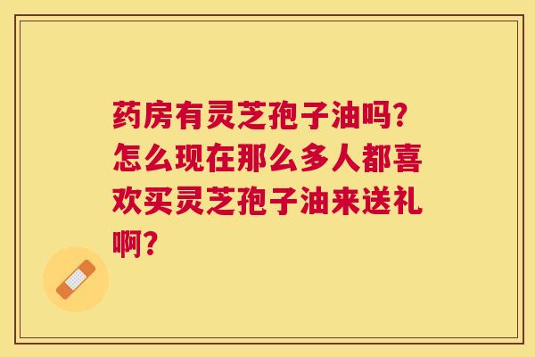药房有灵芝孢子油吗?怎么现在那么多人都喜欢买灵芝孢子油来送礼啊? 药房有灵芝孢子油吗?怎么现在那么多人都喜欢买灵芝孢子油来送礼啊?