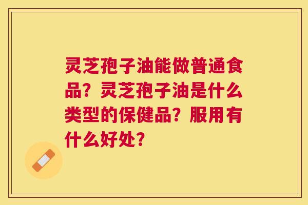 灵芝孢子油能做普通食品?灵芝孢子油是什么类型的保健品?服用有什么好处? 灵芝孢子油能做普通食品?灵芝孢子油是什么类型的保健品?服用有什么好处?