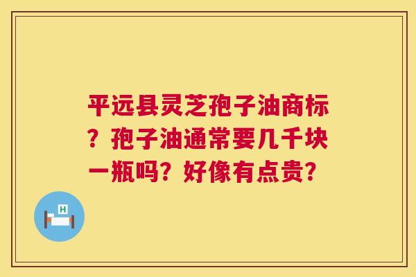 平远县灵芝孢子油商标?孢子油通常要几千块一瓶吗?好像有点贵? 平远县灵芝孢子油商标?孢子油通常要几千块一瓶吗?好像有点贵?