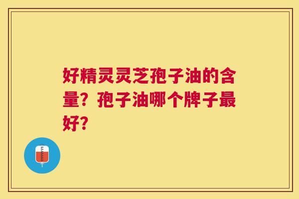 好精灵灵芝孢子油的含量?孢子油哪个牌子好? 好精灵灵芝孢子油的含量?孢子油哪个牌子好?