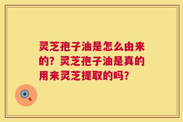 灵芝孢子油是怎么由来的?灵芝孢子油是真的用来灵芝提取的吗? 灵芝孢子油是怎么由来的?灵芝孢子油是真的用来灵芝提取的吗?