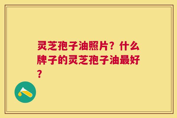 灵芝孢子油照片?什么牌子的灵芝孢子油好? 灵芝孢子油照片?什么牌子的灵芝孢子油好?