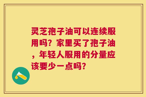 灵芝孢子油可以连续服用吗?家里买了孢子油,年轻人服用的分量应该要少一点吗? 灵芝孢子油可以连续服用吗?家里买了孢子油,年轻人服用的分量应该要少一点吗?
