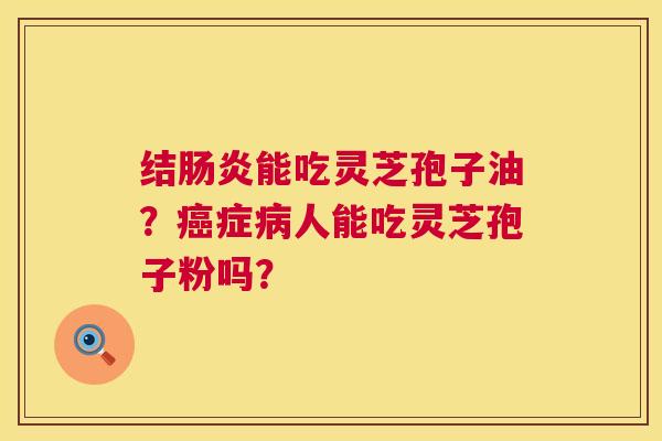 结能吃灵芝孢子油?症人能吃灵芝孢子粉吗? 结能吃灵芝孢子油?症人能吃灵芝孢子粉吗?