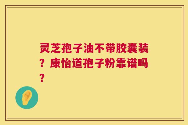灵芝孢子油不带胶囊装?康怡道孢子粉靠谱吗? 灵芝孢子油不带胶囊装?康怡道孢子粉靠谱吗?