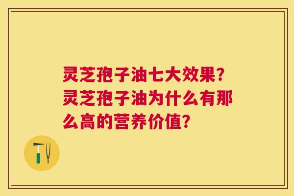 灵芝孢子油七大效果?灵芝孢子油为什么有那么高的营养价值? 灵芝孢子油七大效果?灵芝孢子油为什么有那么高的营养价值?