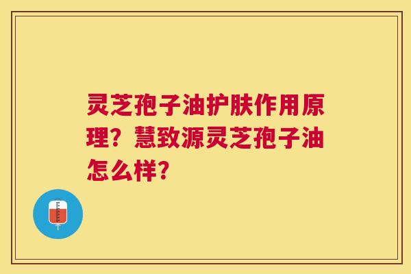 灵芝孢子油护肤作用原理?慧致源灵芝孢子油怎么样? 灵芝孢子油护肤作用原理?慧致源灵芝孢子油怎么样?