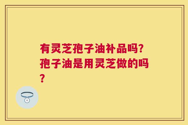 有灵芝孢子油补品吗？孢子油是用灵芝做的吗？